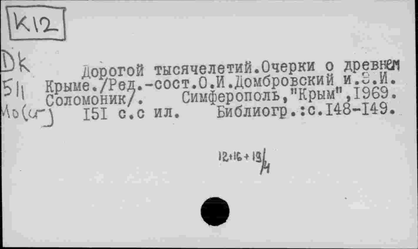 ﻿V<AQ.'
ÖV- Дорогой тысячелетий.Очерки о древнем Sil Крыме./Ред.-сост.О.И.Домбровский И.О.И.
Соломоник/. Симферополь,"Крым",1969.
Ао(сг\ 151 с.с ил. Библиогр.:с.148-149.